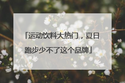 运动饮料大热门，夏日跑步少不了这个品牌