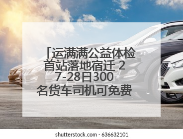运满满公益体检首站落地宿迁 27-28日300名货车司机可免费享专业检查