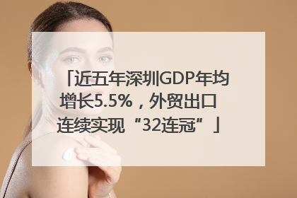 近五年深圳GDP年均增长5.5%，外贸出口连续实现“32连冠”
