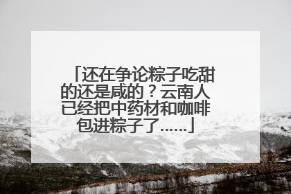 还在争论粽子吃甜的还是咸的？云南人已经把中药材和咖啡包进粽子了……