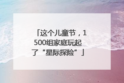 这个儿童节，1500组家庭玩起了“星际探险”