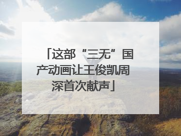 这部“三无”国产动画让王俊凯周深首次献声