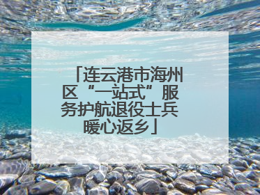 连云港市海州区“一站式”服务护航退役士兵暖心返乡