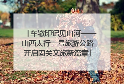 车辙印记见山河——山西太行一号旅游公路开启固关文旅新篇章