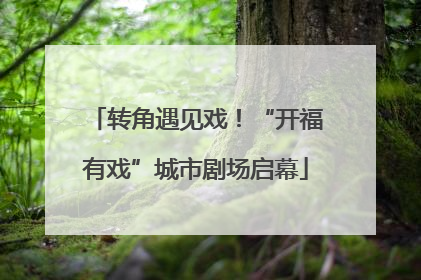 转角遇见戏！“开福有戏”城市剧场启幕
