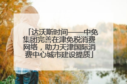 达沃斯时间——中免集团完善在津免税消费网络，助力天津国际消费中心城市建设提质