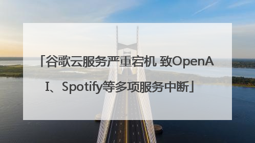 谷歌云服务严重宕机 致OpenAI、Spotify等多项服务中断