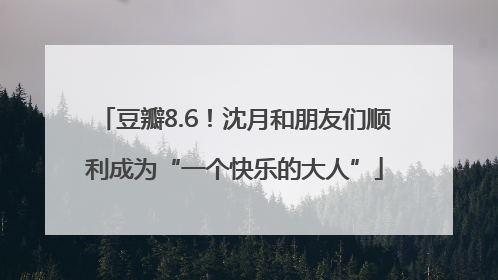 豆瓣8.6！沈月和朋友们顺利成为“一个快乐的大人”