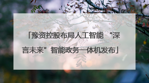 豫资控股布局人工智能 “深言未来”智能政务一体机发布