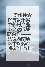 贵州神农谷与贵州省中药材产业协会达成战略合作——共筑西南地区中医药产业新生态