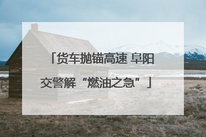 货车抛锚高速 阜阳交警解“燃油之急”