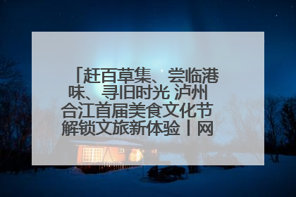 赶百草集、尝临港味、寻旧时光 泸州合江首届美食文化节解锁文旅新体验丨网络中国节·端午