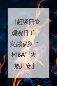 赶场日变观赛日 广安彭家乡“村BA”火热开赛