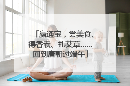 赢通宝，尝美食、得香囊、扎艾草……回到唐朝过端午