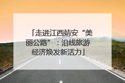 走进江西靖安“美丽公路”：沿线旅游经济焕发新活力