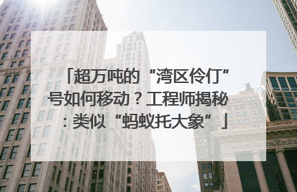 超万吨的“湾区伶仃”号如何移动？工程师揭秘：类似“蚂蚁托大象”
