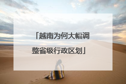 越南为何大幅调整省级行政区划