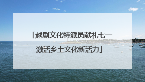 越剧文化特派员献礼七一 激活乡土文化新活力