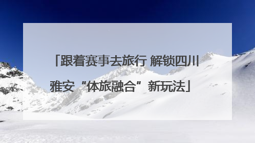 跟着赛事去旅行 解锁四川雅安“体旅融合”新玩法