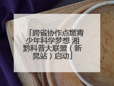 跨省协作点燃青少年科学梦想 湘黔科普大联盟（新晃站）启动