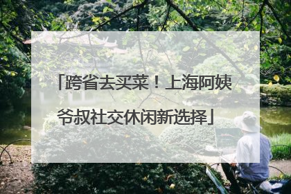 跨省去买菜！上海阿姨爷叔社交休闲新选择