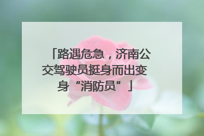 路遇危急，济南公交驾驶员挺身而出变身“消防员”