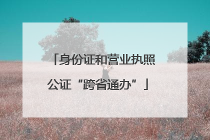 身份证和营业执照公证“跨省通办”