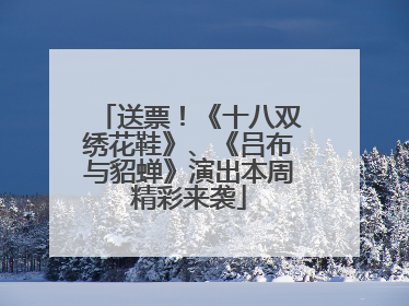 送票！《十八双绣花鞋》、《吕布与貂蝉》演出本周精彩来袭