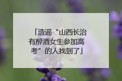 造谣“山西长治有醉酒女生参加高考”的人找到了