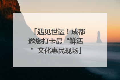 遇见世运！成都邀您打卡最“鲜活”文化惠民现场