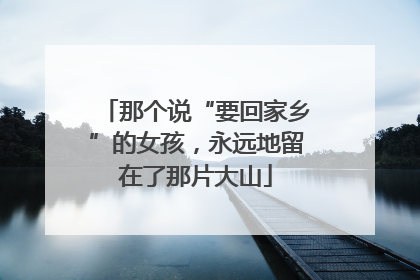 那个说“要回家乡”的女孩，永远地留在了那片大山