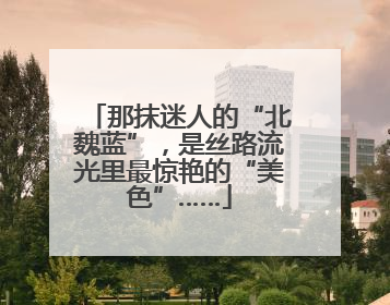 那抹迷人的“北魏蓝”，是丝路流光里最惊艳的“美色”……