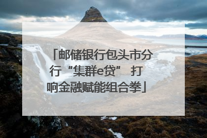 邮储银行包头市分行“集群e贷” 打响金融赋能组合拳