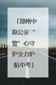 郑州中原公安“警”心守护全力护航中考