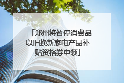 郑州将暂停消费品以旧换新家电产品补贴资格券申领