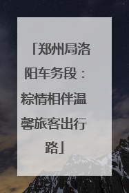 郑州局洛阳车务段：粽情相伴温馨旅客出行路