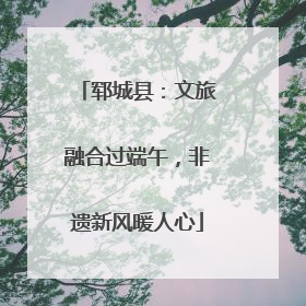 郓城县：文旅融合过端午，非遗新风暖人心