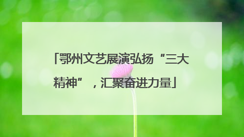 鄂州文艺展演弘扬“三大精神”，汇聚奋进力量