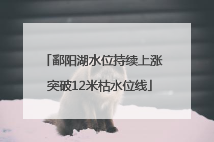 鄱阳湖水位持续上涨 突破12米枯水位线
