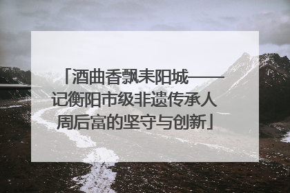 酒曲香飘耒阳城——记衡阳市级非遗传承人周后富的坚守与创新