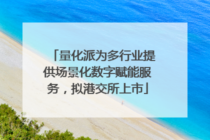 量化派为多行业提供场景化数字赋能服务，拟港交所上市