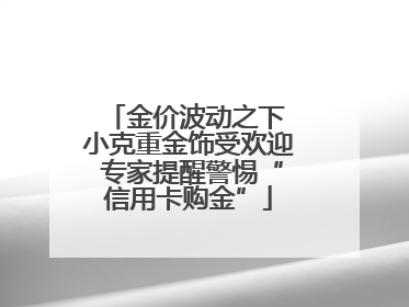 金价波动之下 小克重金饰受欢迎 专家提醒警惕“信用卡购金”