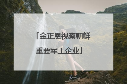 金正恩视察朝鲜重要军工企业