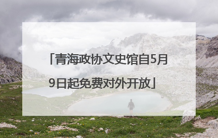 青海政协文史馆自5月9日起免费对外开放