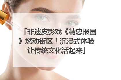 非遗皮影戏《精忠报国》燃动街区！沉浸式体验让传统文化活起来