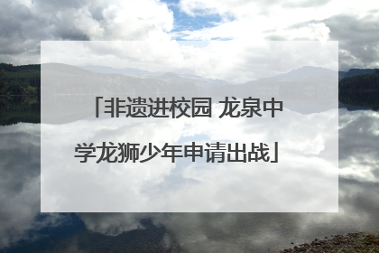 非遗进校园 龙泉中学龙狮少年申请出战