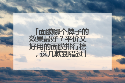 面膜哪个牌子的效果最好？平价又好用的面膜排行榜，这几款别错过