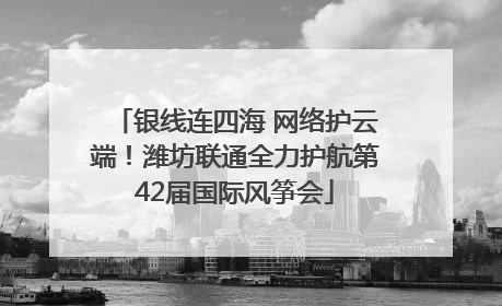银线连四海 网络护云端！潍坊联通全力护航第42届国际风筝会