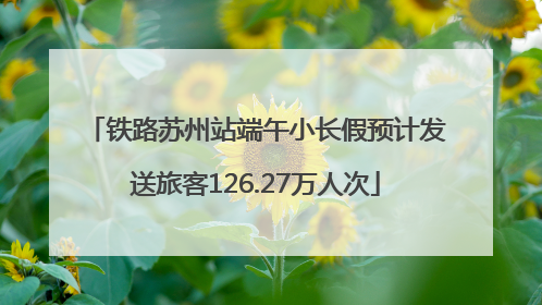 铁路苏州站端午小长假预计发送旅客126.27万人次