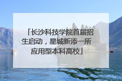 长沙科技学院首届招生启动，星城新添一所应用型本科高校